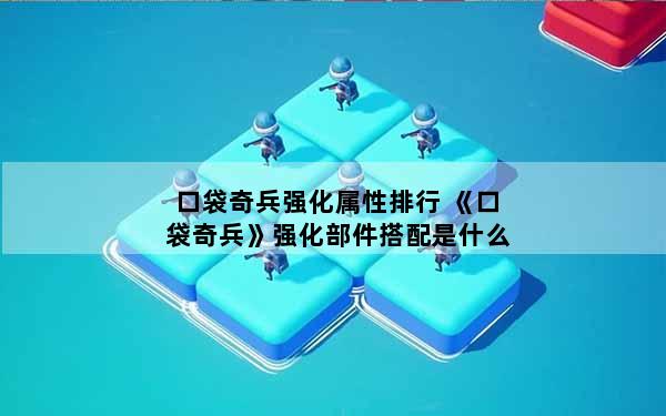 口袋奇兵强化属性排行 《口袋奇兵》强化部件搭配是什么